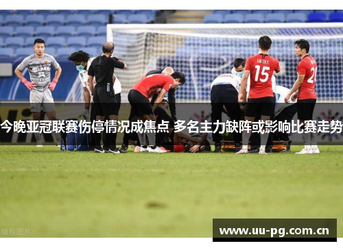 今晚亚冠联赛伤停情况成焦点 多名主力缺阵或影响比赛走势