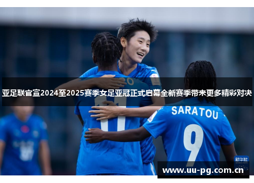亚足联官宣2024至2025赛季女足亚冠正式启幕全新赛季带来更多精彩对决