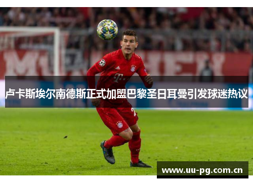 卢卡斯埃尔南德斯正式加盟巴黎圣日耳曼引发球迷热议