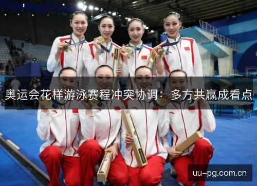 奥运会花样游泳赛程冲突协调:多方共赢成看点 奥运会花样游泳赛程冲突协调:多方共赢成看点