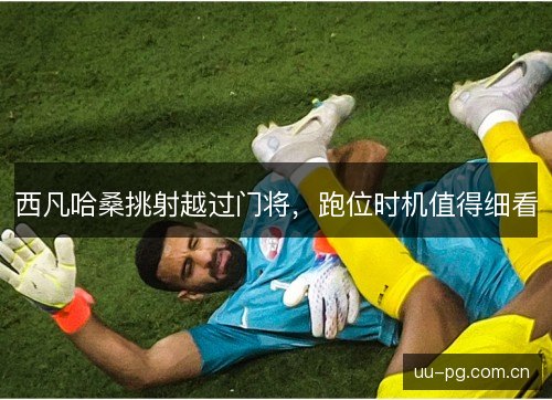 西凡哈桑挑射越过门将,跑位时机值得细看 西凡哈桑挑射越过门将,跑位时机值得细看