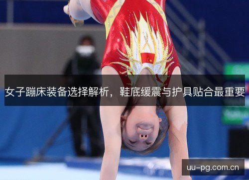 女子蹦床装备选择解析，鞋底缓震与护具贴合最重要